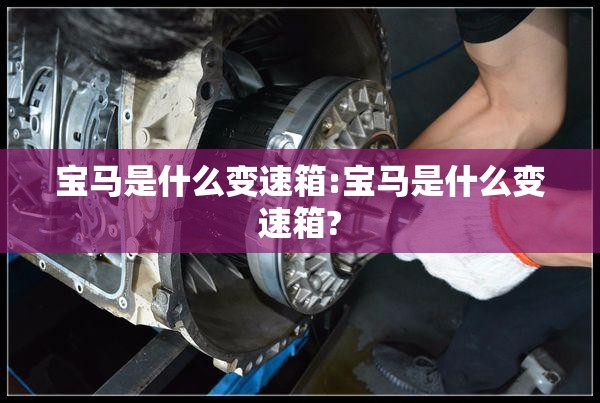 宝马是什么变速箱:宝马是什么变速箱?