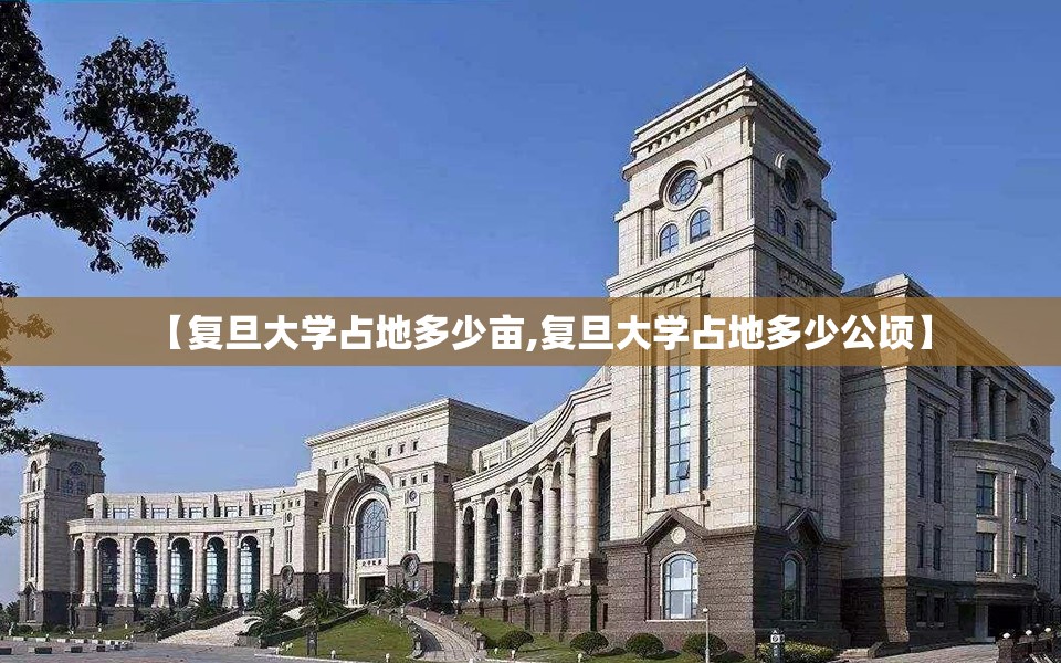 【复旦大学占地多少亩,复旦大学占地多少公顷】
