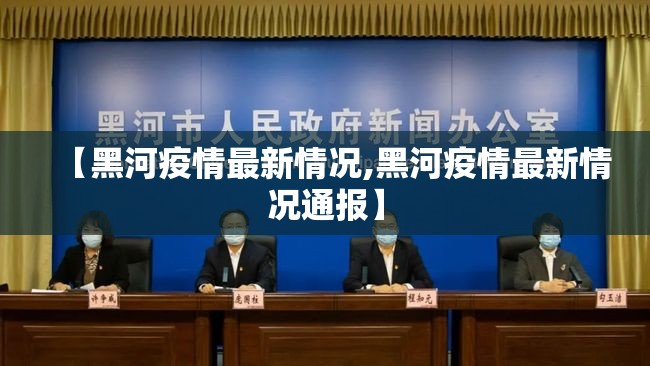 【黑河疫情最新情况,黑河疫情最新情况通报】 【黑河疫情最新情况,黑河疫情最新情况通报】
