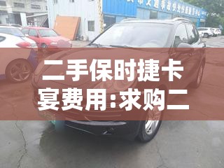 二手保时捷卡宴费用:求购二手保时捷卡宴 二手保时捷卡宴费用:求购二手保时捷卡宴