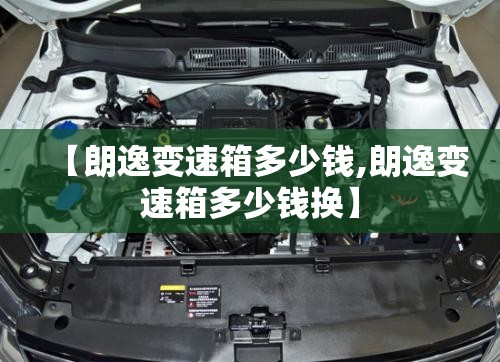 【朗逸变速箱多少钱,朗逸变速箱多少钱换】