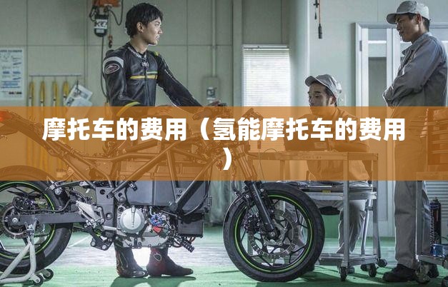 摩托车的费用（氢能摩托车的费用）