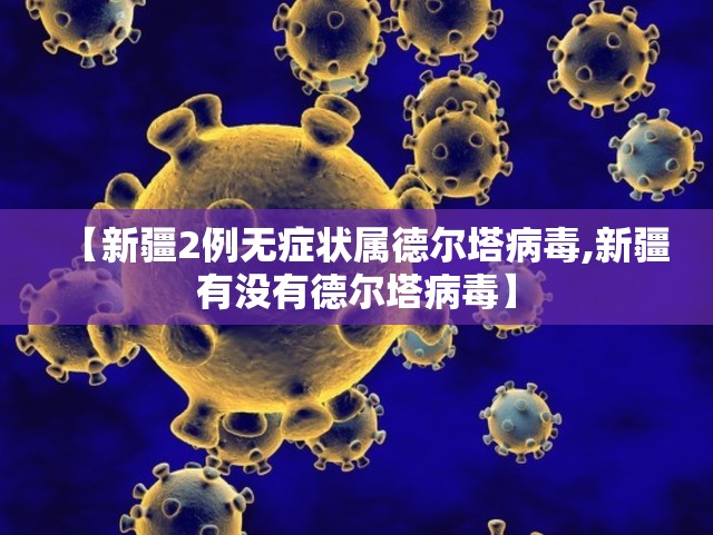 【新疆2例无症状属德尔塔病毒,新疆有没有德尔塔病毒】