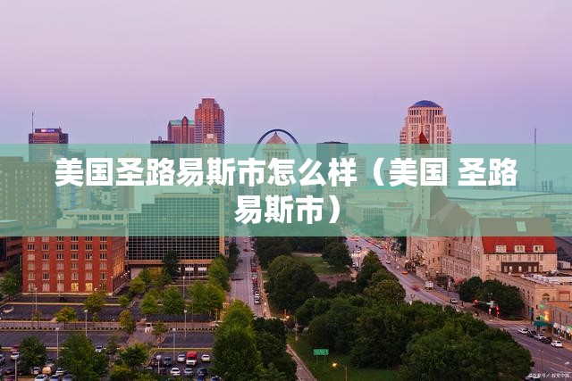 美国圣路易斯市怎么样(美国 圣路易斯市) 美国圣路易斯市怎么样(美国 圣路易斯市)