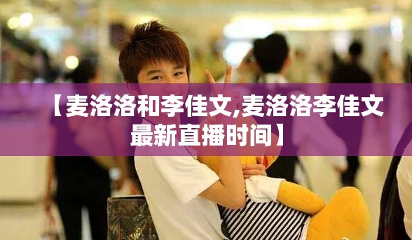 【麦洛洛和李佳文,麦洛洛李佳文最新直播时间】