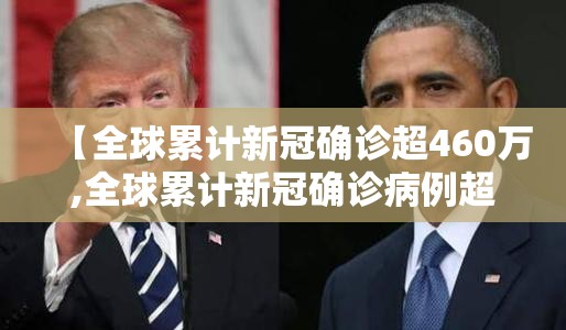 【全球累计新冠确诊超460万,全球累计新冠确诊病例超202亿】