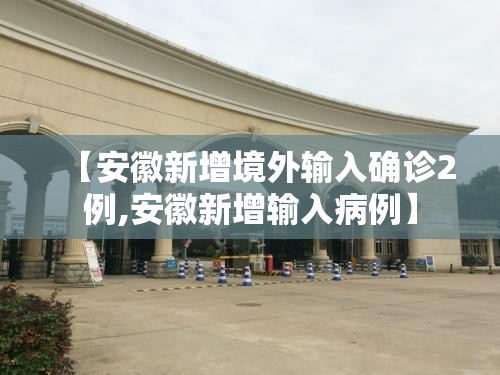 【安徽新增境外输入确诊2例,安徽新增输入病例】