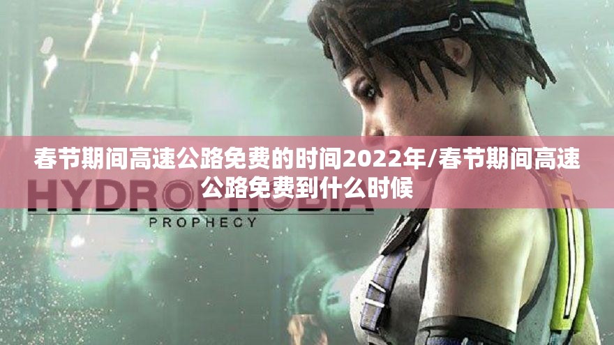 春节期间高速公路免费的时间2022年/春节期间高速公路免费到什么时候