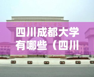 四川成都大学有哪些（四川成都大学有哪些大学）