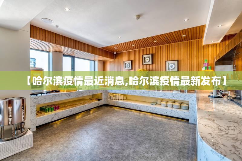 【哈尔滨疫情最近消息,哈尔滨疫情最新发布】