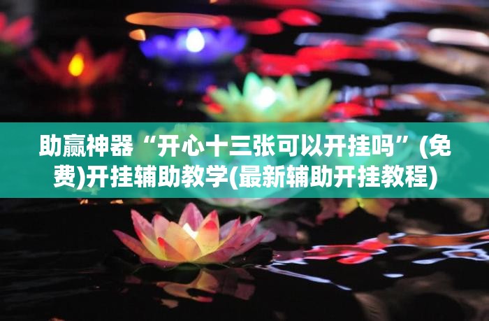 助赢神器“开心十三张可以开挂吗”(免费)开挂辅助教学(最新辅助开挂教程)