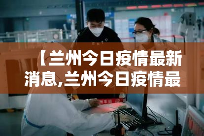 【兰州今日疫情最新消息,兰州今日疫情最新消息数据】