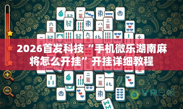 2026首发科技“手机微乐湖南麻将怎么开挂	”开挂详细教程