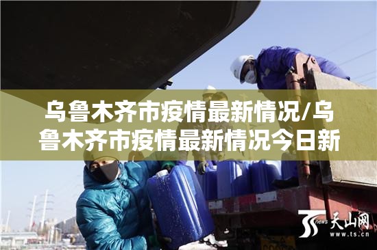 乌鲁木齐市疫情最新情况/乌鲁木齐市疫情最新情况今日新增 乌鲁木齐市疫情最新情况/乌鲁木齐市疫情最新情况今日新增