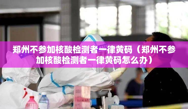 郑州不参加核酸检测者一律黄码（郑州不参加核酸检测者一律黄码怎么办）