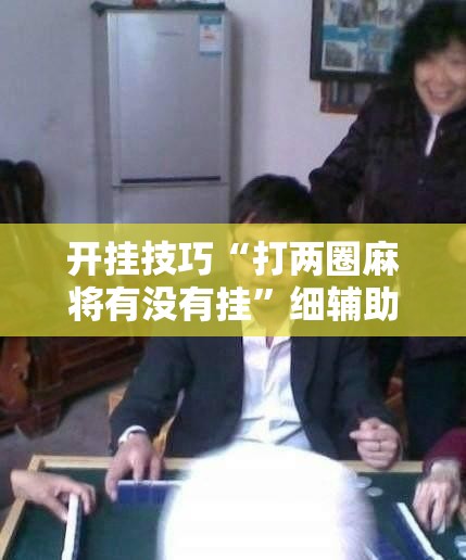 开挂技巧“打两圈麻将有没有挂”细辅助教程分享
