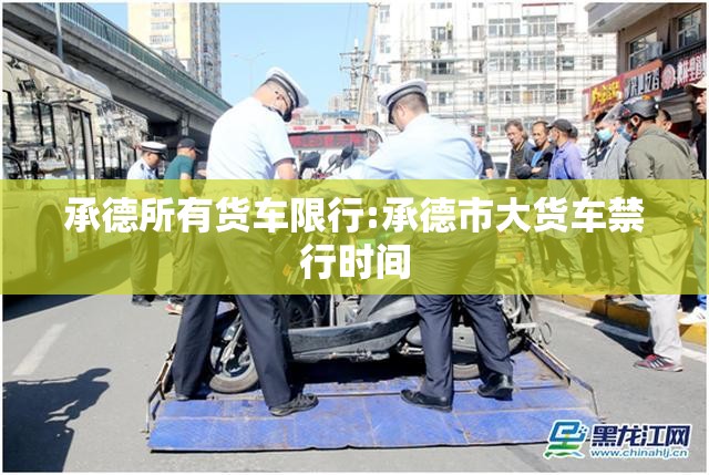 承德所有货车限行:承德市大货车禁行时间