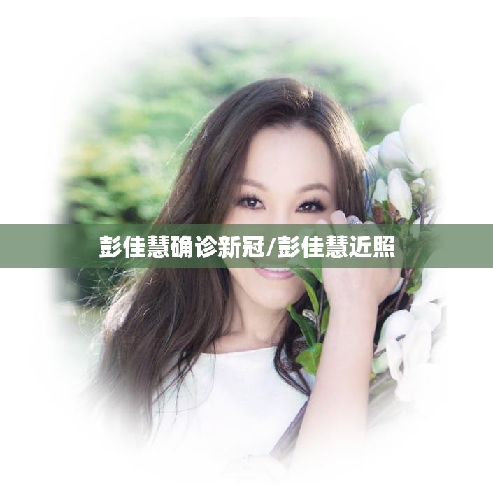 彭佳慧确诊新冠/彭佳慧近照 彭佳慧确诊新冠/彭佳慧近照