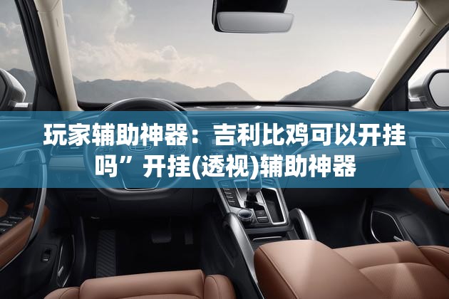 玩家辅助神器：吉利比鸡可以开挂吗”开挂(透视)辅助神器
