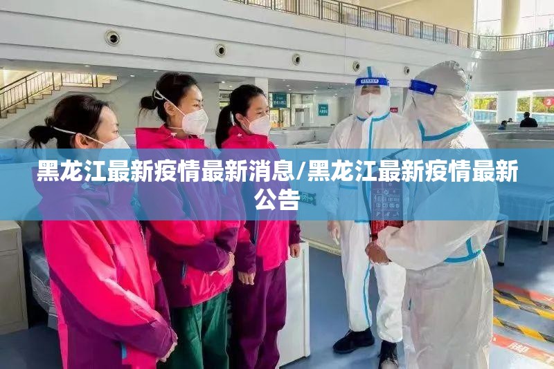 黑龙江最新疫情最新消息/黑龙江最新疫情最新公告 黑龙江最新疫情最新消息/黑龙江最新疫情最新公告