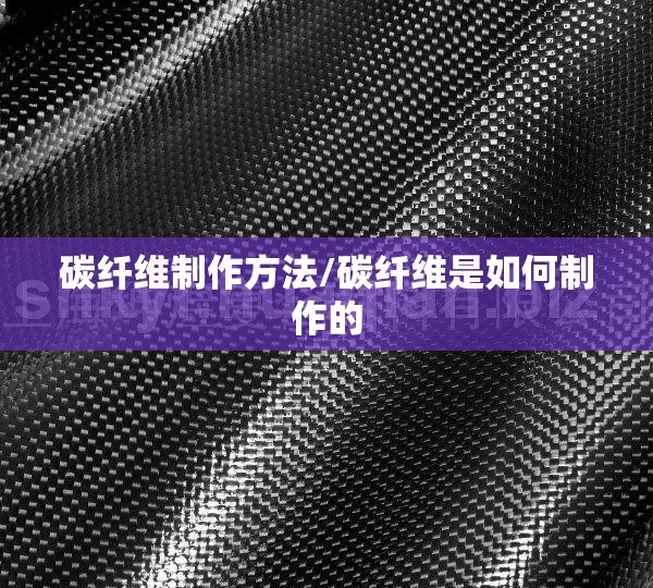 碳纤维制作方法/碳纤维是如何制作的