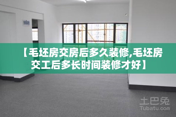 【毛坯房交房后多久装修,毛坯房交工后多长时间装修才好】 【毛坯房交房后多久装修,毛坯房交工后多长时间装修才好】