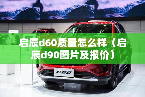 启辰d60质量怎么样(启辰d90图片及报价) 启辰d60质量怎么样(启辰d90图片及报价)