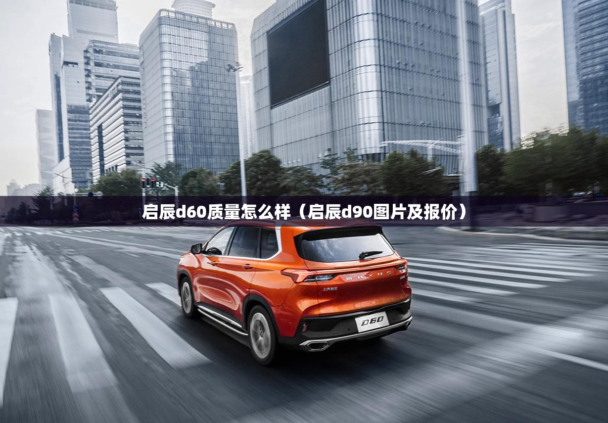 启辰d60质量怎么样(启辰d90图片及报价) 启辰d60质量怎么样(启辰d90图片及报价)