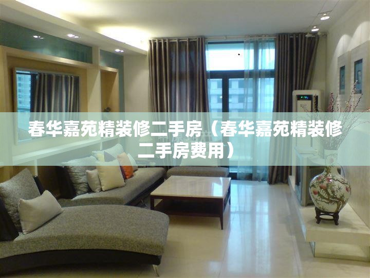 春华嘉苑精装修二手房（春华嘉苑精装修二手房费用）