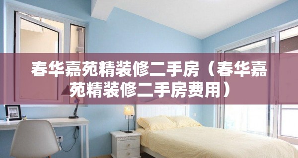 春华嘉苑精装修二手房（春华嘉苑精装修二手房费用）