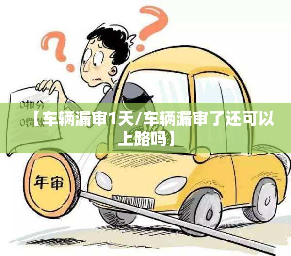 【车辆漏审1天/车辆漏审了还可以上路吗】 【车辆漏审1天/车辆漏审了还可以上路吗】
