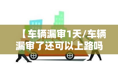 【车辆漏审1天/车辆漏审了还可以上路吗】 【车辆漏审1天/车辆漏审了还可以上路吗】