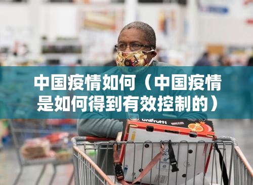 中国疫情如何(中国疫情是如何得到有效控制的) 中国疫情如何(中国疫情是如何得到有效控制的)