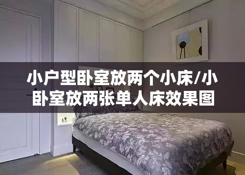 小户型卧室放两个小床/小卧室放两张单人床效果图 小户型卧室放两个小床/小卧室放两张单人床效果图
