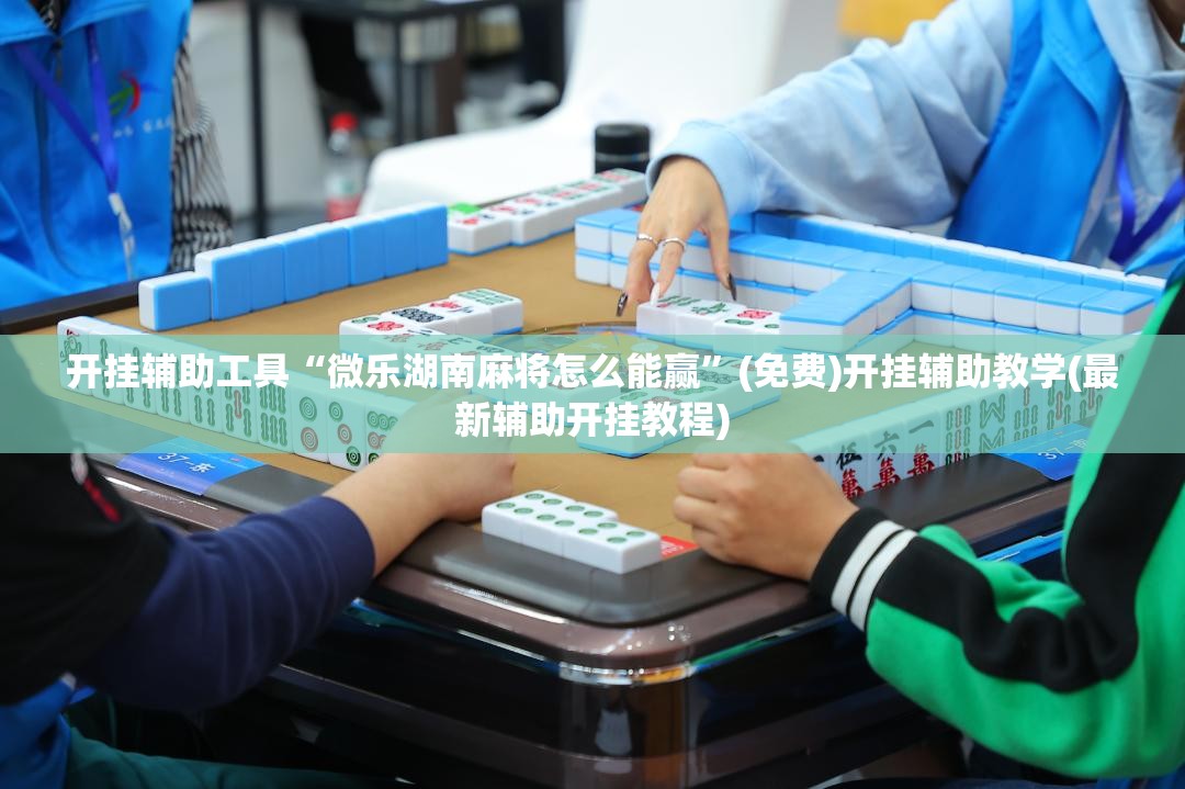 开挂辅助工具“微乐湖南麻将怎么能赢	”(免费)开挂辅助教学(最新辅助开挂教程)
