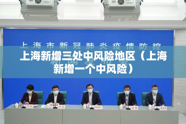 上海新增三处中风险地区(上海新增一个中风险) 上海新增三处中风险地区(上海新增一个中风险)