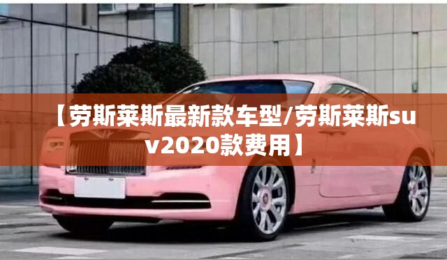 【劳斯莱斯最新款车型/劳斯莱斯suv2020款费用】 【劳斯莱斯最新款车型/劳斯莱斯suv2020款费用】