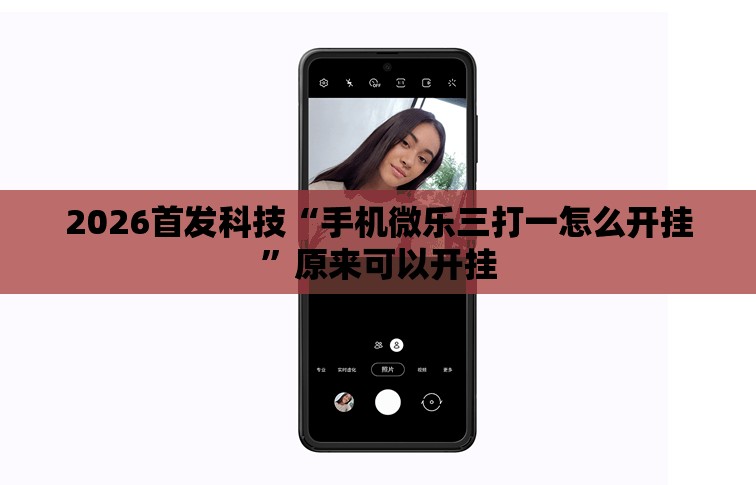 2026首发科技“手机微乐三打一怎么开挂”原来可以开挂