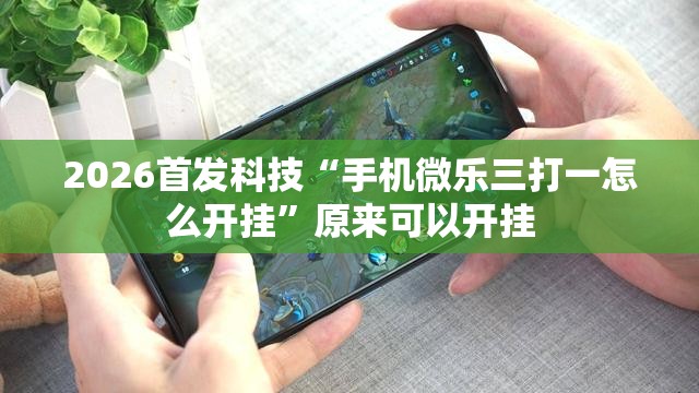 2026首发科技“手机微乐三打一怎么开挂	”原来可以开挂