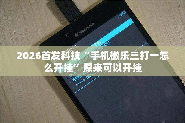 2026首发科技“手机微乐三打一怎么开挂	”原来可以开挂