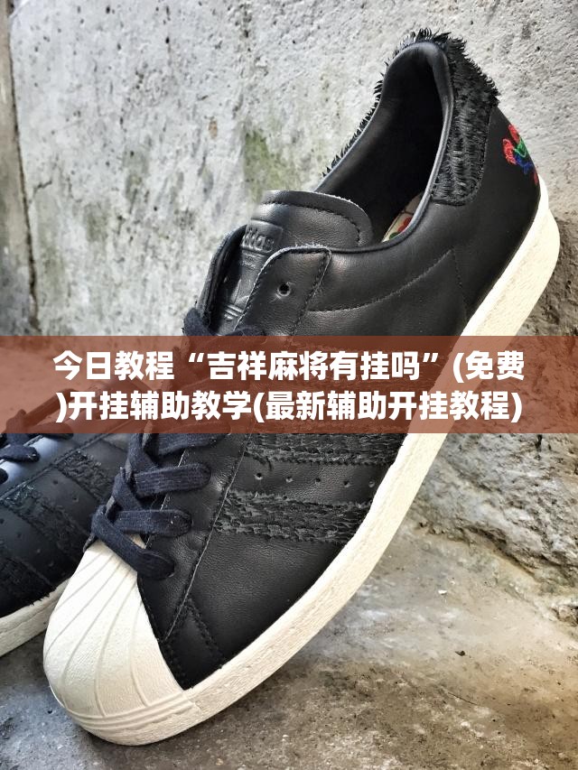 今日教程“吉祥麻将有挂吗	”(免费)开挂辅助教学(最新辅助开挂教程)