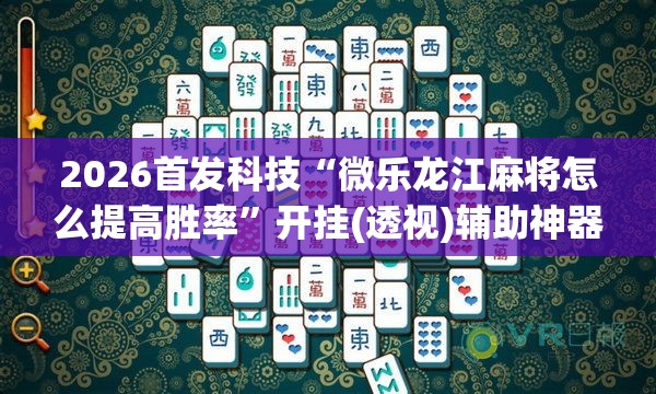 2026首发科技“微乐龙江麻将怎么提高胜率”开挂(透视)辅助神器