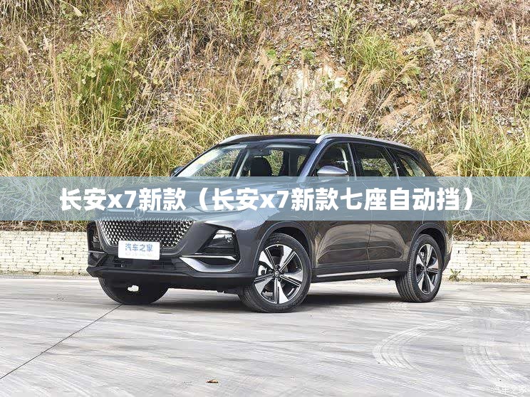长安x7新款(长安x7新款七座自动挡) 长安x7新款(长安x7新款七座自动挡)