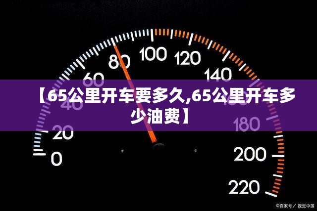 【65公里开车要多久,65公里开车多少油费】 【65公里开车要多久,65公里开车多少油费】
