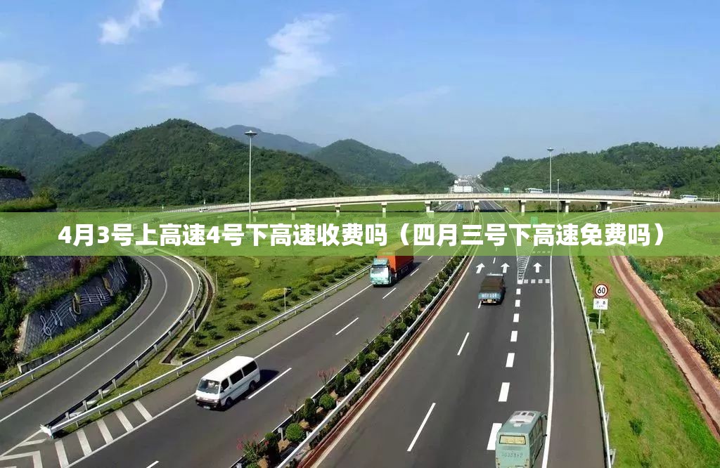 4月3号上高速4号下高速收费吗(四月三号下高速免费吗) 4月3号上高速4号下高速收费吗(四月三号下高速免费吗)