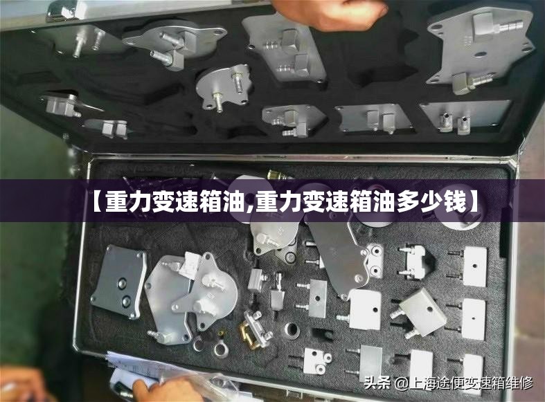 【重力变速箱油,重力变速箱油多少钱】 【重力变速箱油,重力变速箱油多少钱】