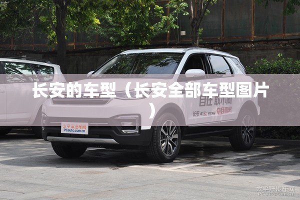长安的车型(长安全部车型图片) 长安的车型(长安全部车型图片)