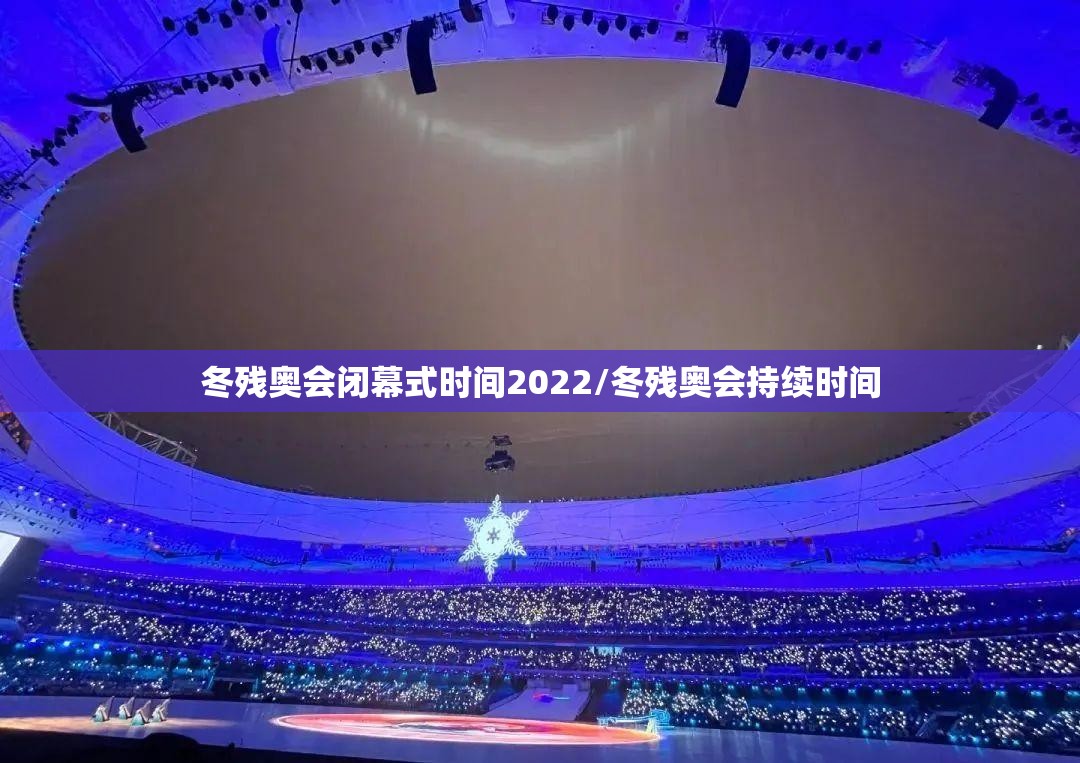 冬残奥会闭幕式时间2022/冬残奥会持续时间 冬残奥会闭幕式时间2022/冬残奥会持续时间