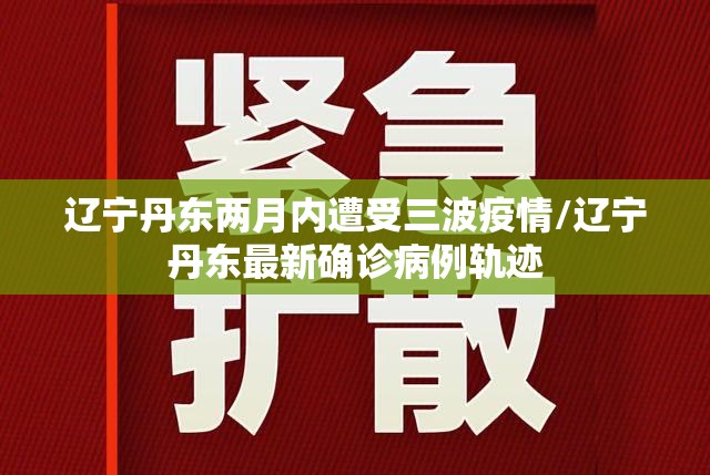 辽宁丹东两月内遭受三波疫情/辽宁丹东最新确诊病例轨迹 辽宁丹东两月内遭受三波疫情/辽宁丹东最新确诊病例轨迹