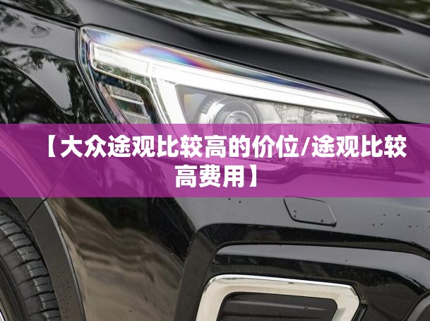 【大众途观比较高的价位/途观比较高费用】 【大众途观比较高的价位/途观比较高费用】